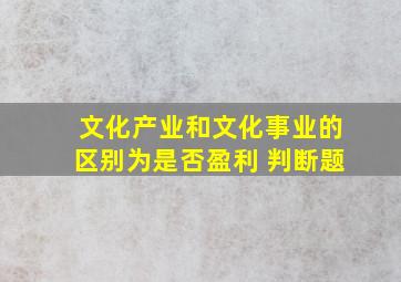 文化产业和文化事业的区别为是否盈利 判断题